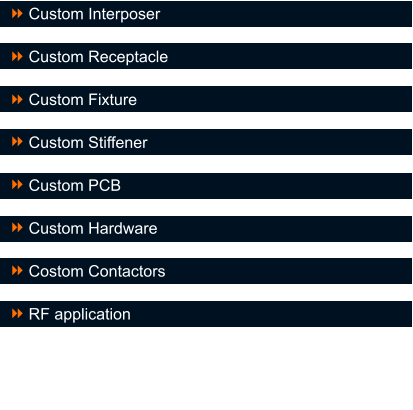 Custom Interposer  Custom Receptacle  Custom Fixture  Custom Stiffener  Custom PCB  Custom Hardware  Costom Contactors  RF application 8 8 8 8 8 8 8 8