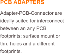 PCB ADAPTERS Adapter-PCB-Connector are ideally suited for interconnect between an any PCB footprints; surface mount or thru holes and a different footprints.